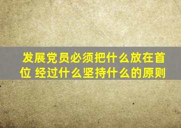 发展党员必须把什么放在首位 经过什么坚持什么的原则